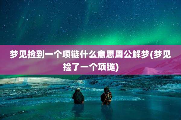 梦见捡到一个项链什么意思周公解梦(梦见捡了一个项链)