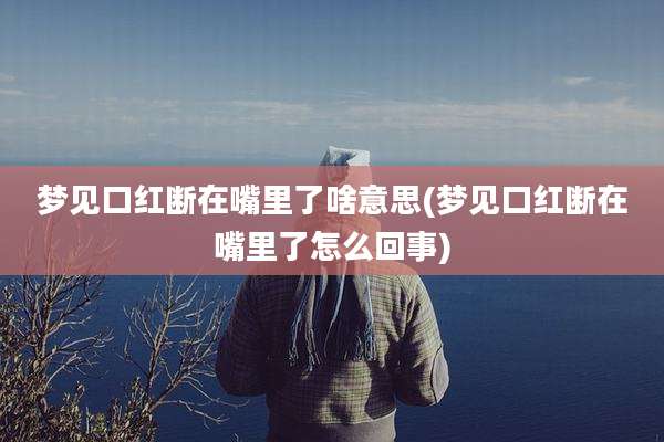 梦见口红断在嘴里了啥意思(梦见口红断在嘴里了怎么回事)