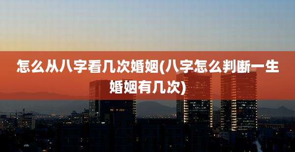 怎么从八字看几次婚姻(八字怎么判断一生婚姻有几次)
