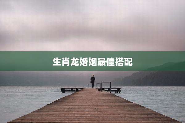 生肖龙婚姻最佳搭配