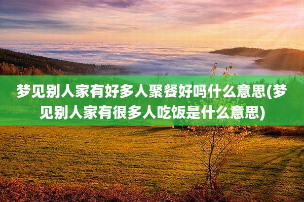 梦见别人家有好多人聚餐好吗什么意思(梦见别人家有很多人吃饭是什么意思)