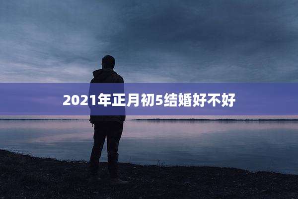 2021年正月初5结婚好不好