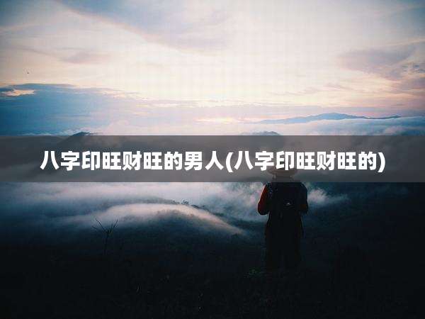 八字印旺财旺的男人(八字印旺财旺的)