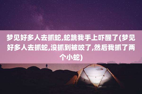 梦见好多人去抓蛇,蛇跳我手上吓醒了(梦见好多人去抓蛇,没抓到被咬了,然后我抓了两个小蛇)