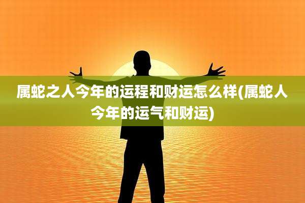属蛇之人今年的运程和财运怎么样(属蛇人今年的运气和财运)