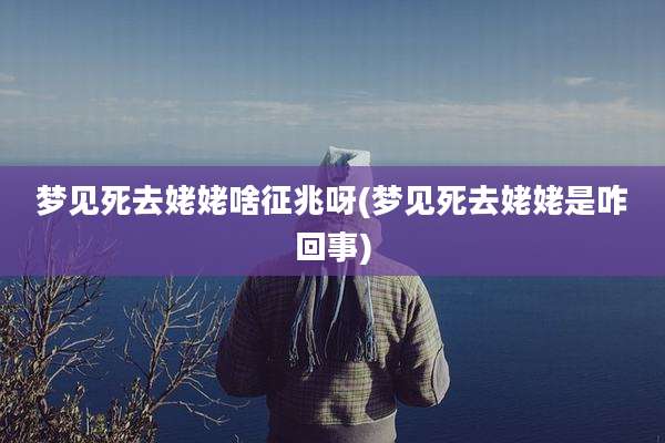 梦见死去姥姥啥征兆呀(梦见死去姥姥是咋回事)