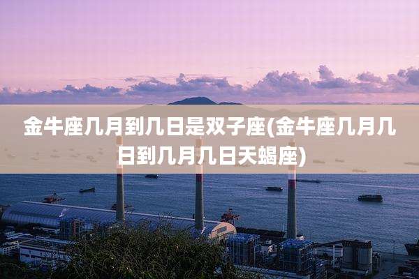 金牛座几月到几日是双子座(金牛座几月几日到几月几日天蝎座)
