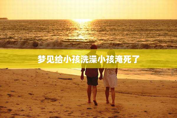 梦见给小孩洗澡小孩淹死了