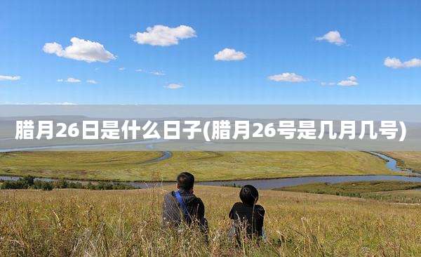 腊月26日是什么日子(腊月26号是几月几号)