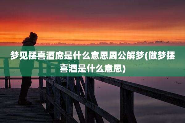 梦见摆喜酒席是什么意思周公解梦(做梦摆喜酒是什么意思)