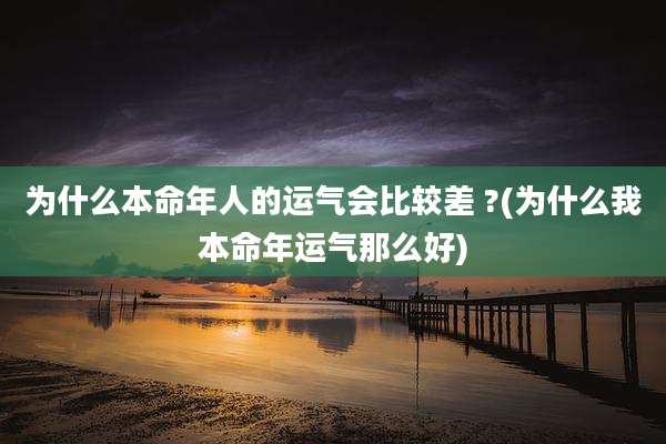 为什么本命年人的运气会比较差 ?(为什么我本命年运气那么好)