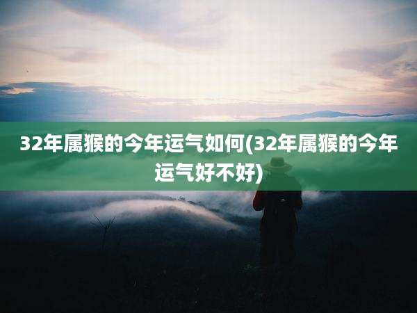 32年属猴的今年运气如何(32年属猴的今年运气好不好)