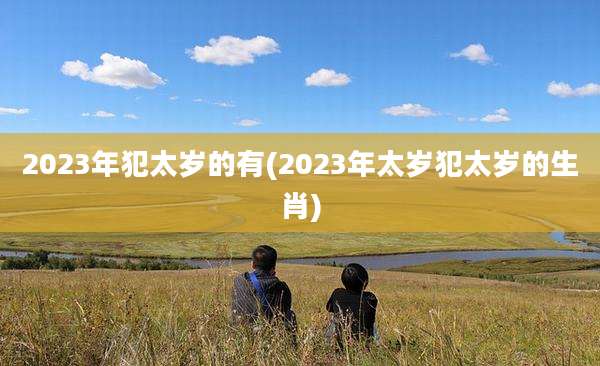 2023年犯太岁的有(2023年太岁犯太岁的生肖)