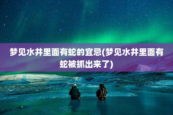 梦见水井里面有蛇的宜忌(梦见水井里面有蛇被抓出来了)