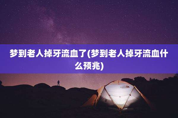 梦到老人掉牙流血了(梦到老人掉牙流血什么预兆)