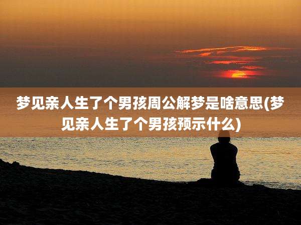梦见亲人生了个男孩周公解梦是啥意思(梦见亲人生了个男孩预示什么)
