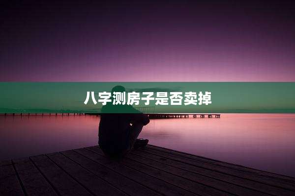 八字测房子是否卖掉