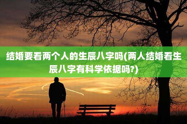 结婚要看两个人的生辰八字吗(两人结婚看生辰八字有科学依据吗?)