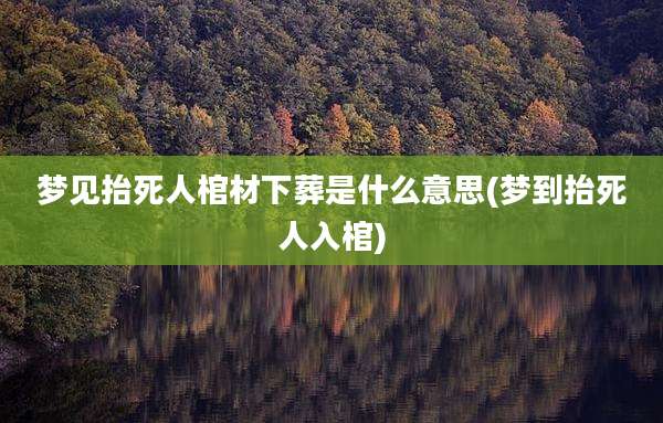 梦见抬死人棺材下葬是什么意思(梦到抬死人入棺)