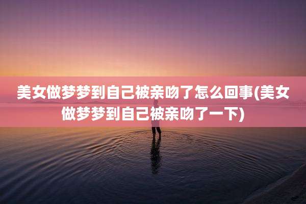 美女做梦梦到自己被亲吻了怎么回事(美女做梦梦到自己被亲吻了一下)