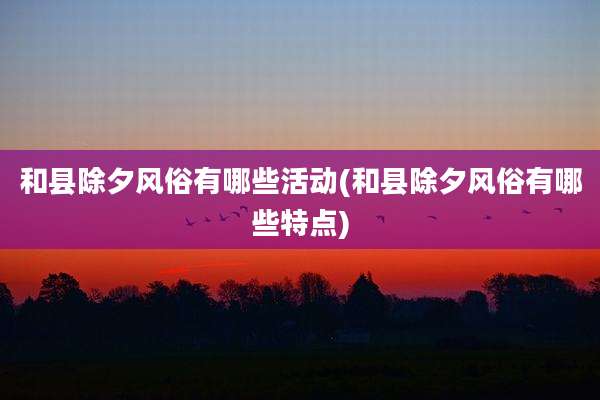 和县除夕风俗有哪些活动(和县除夕风俗有哪些特点)