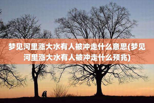 梦见河里涨大水有人被冲走什么意思(梦见河里涨大水有人被冲走什么预兆)