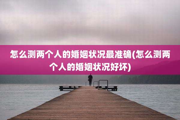 怎么测两个人的婚姻状况最准确(怎么测两个人的婚姻状况好坏)