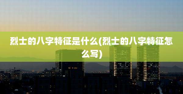 烈士的八字特征是什么(烈士的八字特征怎么写)