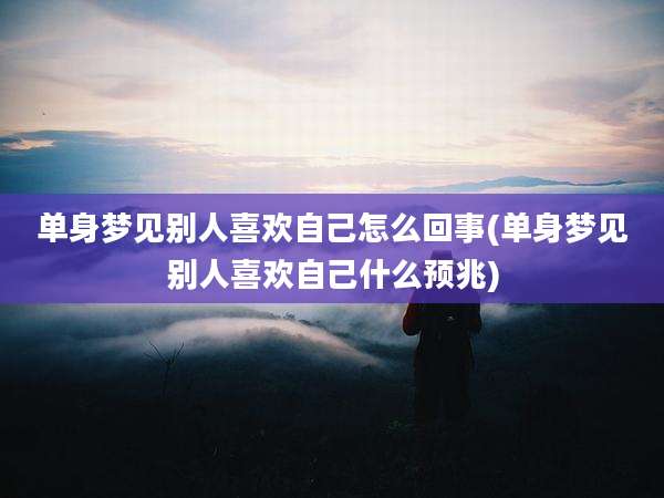 单身梦见别人喜欢自己怎么回事(单身梦见别人喜欢自己什么预兆)