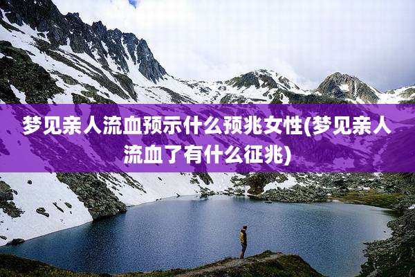 梦见亲人流血预示什么预兆女性(梦见亲人流血了有什么征兆)