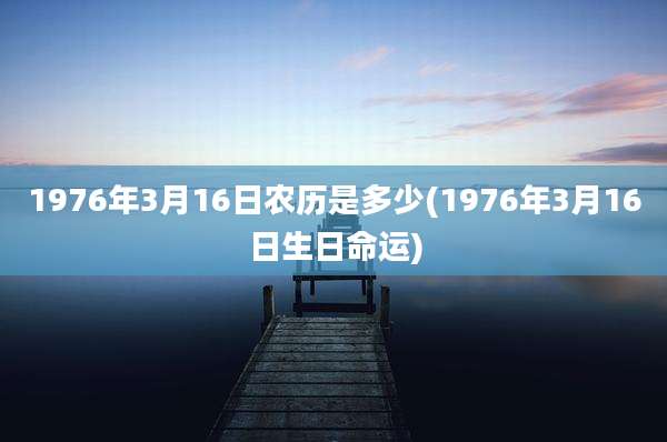 1976年3月16日农历是多少(1976年3月16日生日命运)