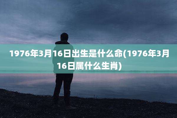 1976年3月16日出生是什么命(1976年3月16日属什么生肖)