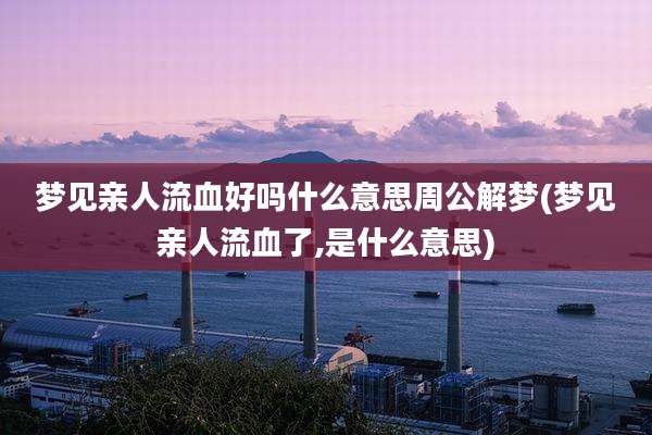 梦见亲人流血好吗什么意思周公解梦(梦见亲人流血了,是什么意思)