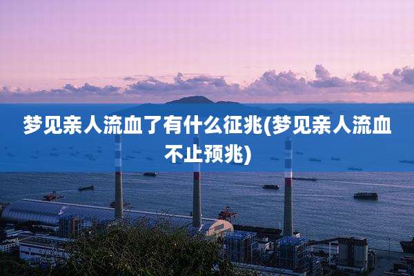梦见亲人流血了有什么征兆(梦见亲人流血不止预兆)