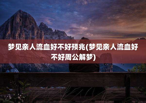 梦见亲人流血好不好预兆(梦见亲人流血好不好周公解梦)