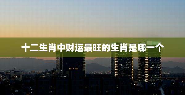 十二生肖中财运最旺的生肖是哪一个