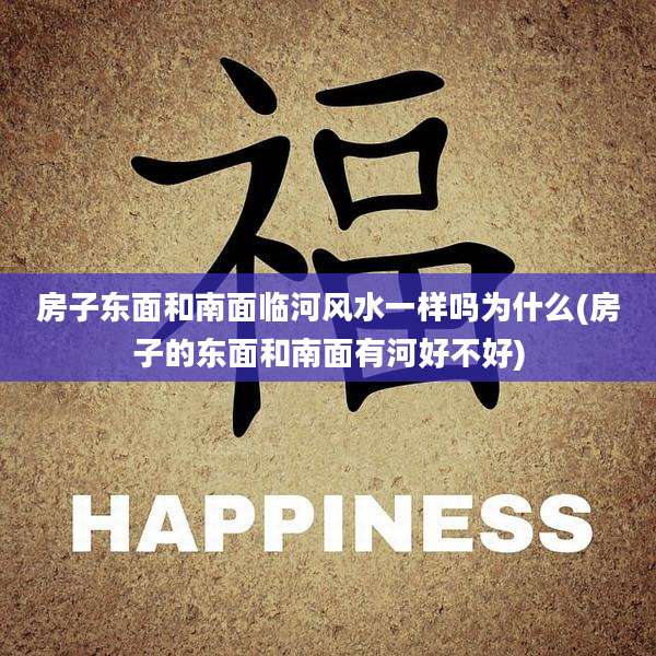 房子东面和南面临河风水一样吗为什么(房子的东面和南面有河好不好)