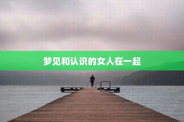 梦见和认识的女人在一起