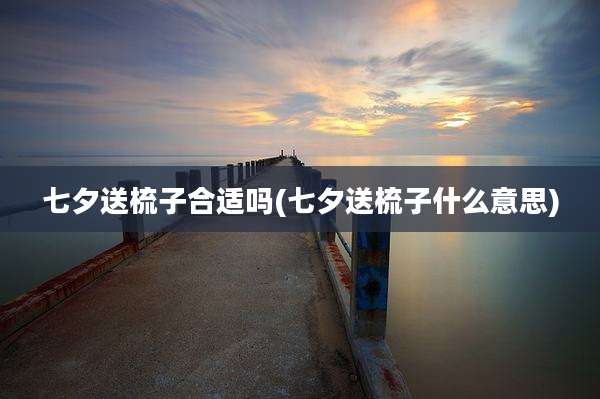 七夕送梳子合适吗(七夕送梳子什么意思)