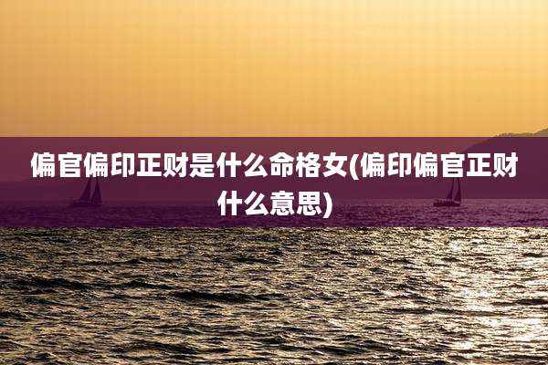偏官偏印正财是什么命格女(偏印偏官正财什么意思)