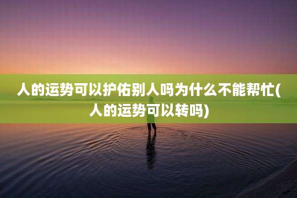 人的运势可以护佑别人吗为什么不能帮忙(人的运势可以转吗)
