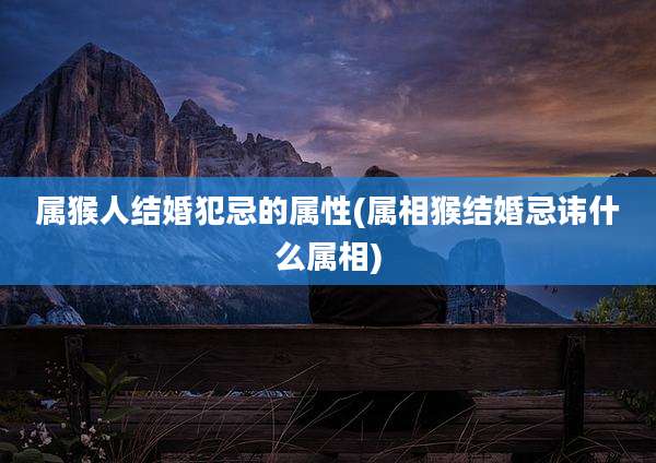 属猴人结婚犯忌的属性(属相猴结婚忌讳什么属相)