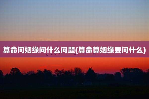 算命问姻缘问什么问题(算命算姻缘要问什么)
