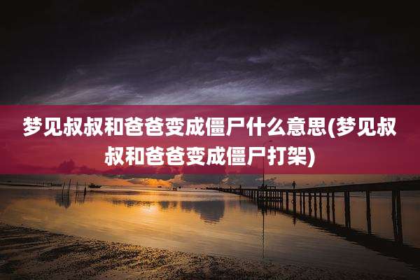 梦见叔叔和爸爸变成僵尸什么意思(梦见叔叔和爸爸变成僵尸打架)