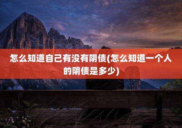 怎么知道自己有没有阴债(怎么知道一个人的阴债是多少)