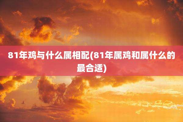 81年鸡与什么属相配(81年属鸡和属什么的最合适)