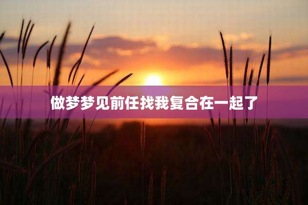 做梦梦见前任找我复合在一起了