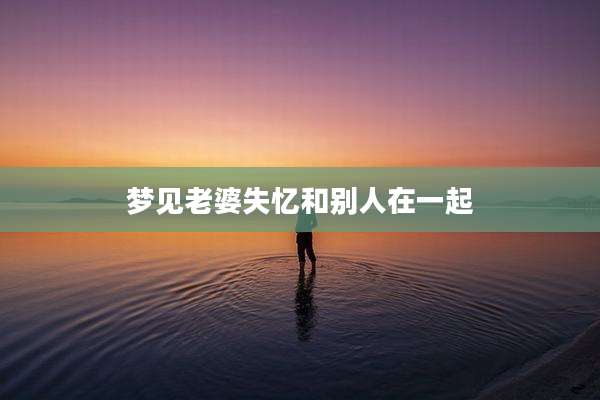 梦见老婆失忆和别人在一起