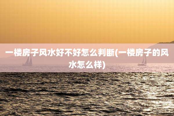一楼房子风水好不好怎么判断(一楼房子的风水怎么样)