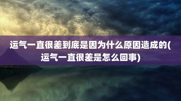 运气一直很差到底是因为什么原因造成的(运气一直很差是怎么回事)